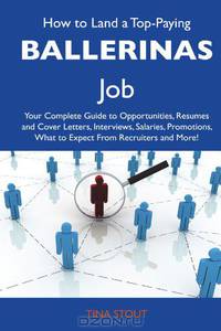 How to Land a Top-Paying Ballerinas Job: Your Complete Guide to Opportunities, Resumes and Cover Letters, Interviews, Salaries, Promotions, What to Expect From Recruiters and More