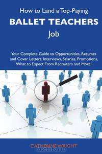 How to Land a Top-Paying Ballet teachers Job: Your Complete Guide to Opportunities, Resumes and Cover Letters, Interviews, Salaries, Promotions, What to Expect From Recruiters and More