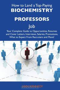 How to Land a Top-Paying Biochemistry professors Job: Your Complete Guide to Opportunities, Resumes and Cover Letters, Interviews, Salaries, Promotions, What to Expect From Recruiters and More