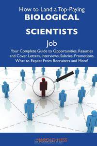 How to Land a Top-Paying Biological scientists Job: Your Complete Guide to Opportunities, Resumes and Cover Letters, Interviews, Salaries, Promotions, What to Expect From Recruiters and More
