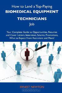 How to Land a Top-Paying Biomedical equipment technicians Job: Your Complete Guide to Opportunities, Resumes and Cover Letters, Interviews, Salaries, ... What to Expect From Recruiters and More