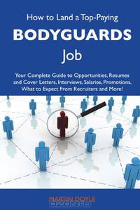 How to Land a Top-Paying Bodyguards Job: Your Complete Guide to Opportunities, Resumes and Cover Letters, Interviews, Salaries, Promotions, What to Expect From Recruiters and More