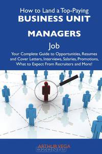 How to Land a Top-Paying Business unit managers Job: Your Complete Guide to Opportunities, Resumes and Cover Letters, Interviews, Salaries, Promotions, What to Expect From Recruiters and More