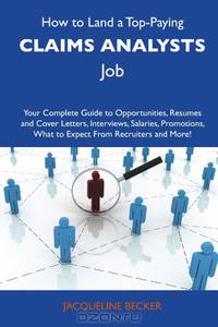 How to Land a Top-Paying Claims analysts Job: Your Complete Guide to Opportunities, Resumes and Cover Letters, Interviews, Salaries, Promotions, What to Expect From Recruiters and More