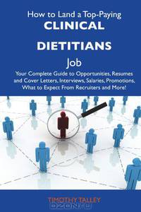 How to Land a Top-Paying Clinical dietitians Job: Your Complete Guide to Opportunities, Resumes and Cover Letters, Interviews, Salaries, Promotions, What to Expect From Recruiters and More