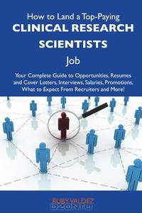How to Land a Top-Paying Clinical research scientists Job: Your Complete Guide to Opportunities, Resumes and Cover Letters, Interviews, Salaries, Promotions, What to Expect From Recruiters and More