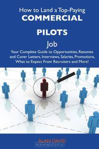 How to Land a Top-Paying Commercial pilots Job: Your Complete Guide to Opportunities, Resumes and Cover Letters, Interviews, Salaries, Promotions, What to Expect From Recruiters and More