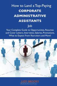 How to Land a Top-Paying Corporate administrative assistants Job: Your Complete Guide to Opportunities, Resumes and Cover Letters, Interviews, ... What to Expect From Recruiters and More