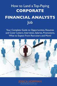 How to Land a Top-Paying Corporate financial analysts Job: Your Complete Guide to Opportunities, Resumes and Cover Letters, Interviews, Salaries, Promotions, What to Expect From Recruiters and More