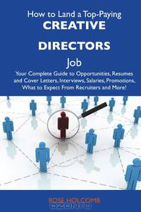 How to Land a Top-Paying Creative directors Job: Your Complete Guide to Opportunities, Resumes and Cover Letters, Interviews, Salaries, Promotions, What to Expect From Recruiters and More