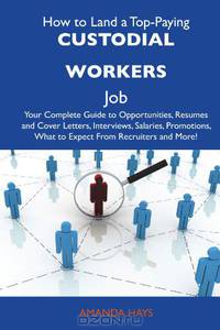 How to Land a Top-Paying Custodial workers Job: Your Complete Guide to Opportunities, Resumes and Cover Letters, Interviews, Salaries, Promotions, What to Expect From Recruiters and More