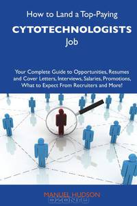 How to Land a Top-Paying Cytotechnologists Job: Your Complete Guide to Opportunities, Resumes and Cover Letters, Interviews, Salaries, Promotions, What to Expect From Recruiters and More