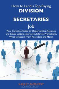 How to Land a Top-Paying Division secretaries Job: Your Complete Guide to Opportunities, Resumes and Cover Letters, Interviews, Salaries, Promotions, What to Expect From Recruiters and More