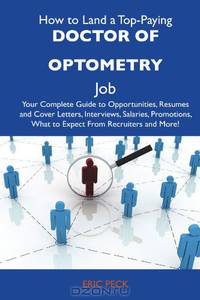 How to Land a Top-Paying Doctor of Optometry Job: Your Complete Guide to Opportunities, Resumes and Cover Letters, Interviews, Salaries, Promotions, What to Expect From Recruiters and More