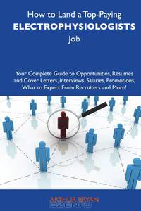 How to Land a Top-Paying Electrophysiologists Job: Your Complete Guide to Opportunities, Resumes and Cover Letters, Interviews, Salaries, Promotions, What to Expect From Recruiters and More