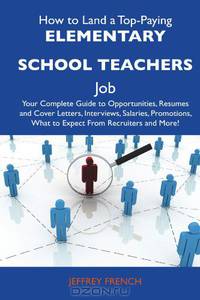 How to Land a Top-Paying Elementary school teachers Job: Your Complete Guide to Opportunities, Resumes and Cover Letters, Interviews, Salaries, Promotions, What to Expect From Recruiters and More