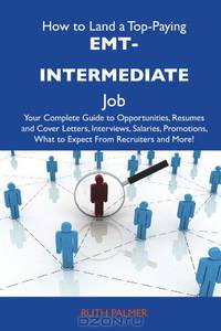 How to Land a Top-Paying EMT-intermediate Job: Your Complete Guide to Opportunities, Resumes and Cover Letters, Interviews, Salaries, Promotions, What to Expect From Recruiters and More