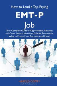 How to Land a Top-Paying EMT-P Job: Your Complete Guide to Opportunities, Resumes and Cover Letters, Interviews, Salaries, Promotions, What to Expect From Recruiters and More