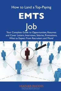 How to Land a Top-Paying EMTs Job: Your Complete Guide to Opportunities, Resumes and Cover Letters, Interviews, Salaries, Promotions, What to Expect From Recruiters and More