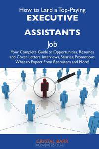 How to Land a Top-Paying Executive assistants Job: Your Complete Guide to Opportunities, Resumes and Cover Letters, Interviews, Salaries, Promotions, What to Expect From Recruiters and More