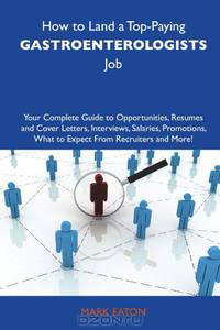How to Land a Top-Paying Gastroenterologists Job: Your Complete Guide to Opportunities, Resumes and Cover Letters, Interviews, Salaries, Promotions, What to Expect From Recruiters and More