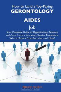How to Land a Top-Paying Gerontology aides Job: Your Complete Guide to Opportunities, Resumes and Cover Letters, Interviews, Salaries, Promotions, What to Expect From Recruiters and More