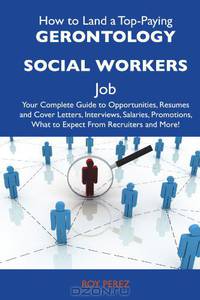 How to Land a Top-Paying Gerontology social workers Job: Your Complete Guide to Opportunities, Resumes and Cover Letters, Interviews, Salaries, Promotions, What to Expect From Recruiters and More