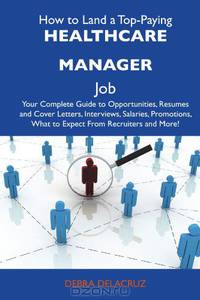 How to Land a Top-Paying Healthcare manager Job: Your Complete Guide to Opportunities, Resumes and Cover Letters, Interviews, Salaries, Promotions, What to Expect From Recruiters and More