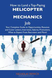 How to Land a Top-Paying Helicopter mechanics Job: Your Complete Guide to Opportunities, Resumes and Cover Letters, Interviews, Salaries, Promotions, What to Expect From Recruiters and More