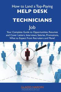 How to Land a Top-Paying Help desk technicians Job: Your Complete Guide to Opportunities, Resumes and Cover Letters, Interviews, Salaries, Promotions, What to Expect From Recruiters and More