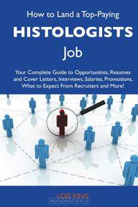 How to Land a Top-Paying Histologists Job: Your Complete Guide to Opportunities, Resumes and Cover Letters, Interviews, Salaries, Promotions, What to Expect From Recruiters and More