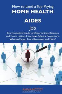 How to Land a Top-Paying Home health aides Job: Your Complete Guide to Opportunities, Resumes and Cover Letters, Interviews, Salaries, Promotions, What to Expect From Recruiters and More