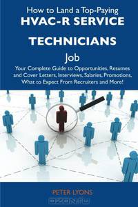 How to Land a Top-Paying HVAC-R service technicians Job: Your Complete Guide to Opportunities, Resumes and Cover Letters, Interviews, Salaries, Promotions, What to Expect From Recruiters and More