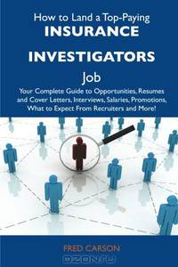 How to Land a Top-Paying Insurance investigators Job: Your Complete Guide to Opportunities, Resumes and Cover Letters, Interviews, Salaries, Promotions, What to Expect From Recruiters and More