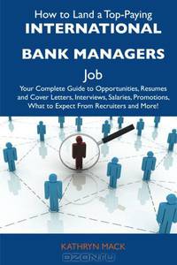 How to Land a Top-Paying International bank managers Job: Your Complete Guide to Opportunities, Resumes and Cover Letters, Interviews, Salaries, Promotions, What to Expect From Recruiters and More