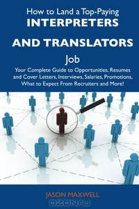How to Land a Top-Paying Interpreters and translators Job: Your Complete Guide to Opportunities, Resumes and Cover Letters, Interviews, Salaries, Promotions, What to Expect From Recruiters and More