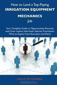 How to Land a Top-Paying Irrigation equipment mechanics Job: Your Complete Guide to Opportunities, Resumes and Cover Letters, Interviews, Salaries, Promotions, What to Expect From Recruiters and More