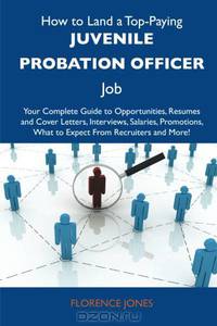 How to Land a Top-Paying Juvenile Probation Officer Job: Your Complete Guide to Opportunities, Resumes and Cover Letters, Interviews, Salaries, Promotions, What to Expect From Recruiters and More