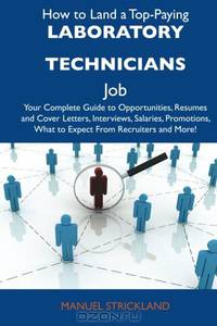 How to Land a Top-Paying Laboratory technicians Job: Your Complete Guide to Opportunities, Resumes and Cover Letters, Interviews, Salaries, Promotions, What to Expect From Recruiters and More