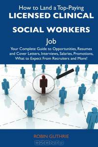 How to Land a Top-Paying Licensed clinical social workers Job: Your Complete Guide to Opportunities, Resumes and Cover Letters, Interviews, Salaries, ... What to Expect From Recruiters and More