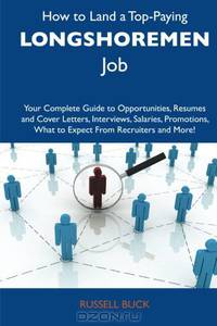 How to Land a Top-Paying Longshoremen Job: Your Complete Guide to Opportunities, Resumes and Cover Letters, Interviews, Salaries, Promotions, What to Expect From Recruiters and More