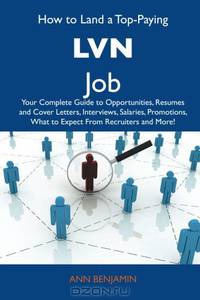 How to Land a Top-Paying LVN Job: Your Complete Guide to Opportunities, Resumes and Cover Letters, Interviews, Salaries, Promotions, What to Expect From Recruiters and More
