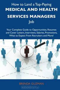 How to Land a Top-Paying Medical and health services managers Job: Your Complete Guide to Opportunities, Resumes and Cover Letters, Interviews, ... What to Expect From Recruiters and More