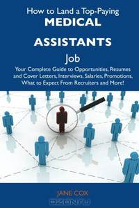 How to Land a Top-Paying Medical assistants Job: Your Complete Guide to Opportunities, Resumes and Cover Letters, Interviews, Salaries, Promotions, What to Expect From Recruiters and More