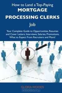 How to Land a Top-Paying Mortgage processing clerks Job: Your Complete Guide to Opportunities, Resumes and Cover Letters, Interviews, Salaries, Promotions, What to Expect From Recruiters and More