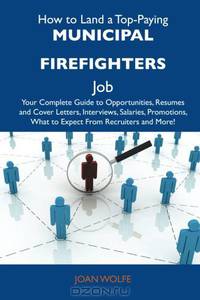 How to Land a Top-Paying Municipal firefighters Job: Your Complete Guide to Opportunities, Resumes and Cover Letters, Interviews, Salaries, Promotions, What to Expect From Recruiters and More
