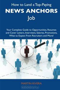 How to Land a Top-Paying News anchors Job: Your Complete Guide to Opportunities, Resumes and Cover Letters, Interviews, Salaries, Promotions, What to Expect From Recruiters and More