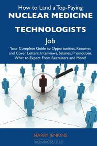 How to Land a Top-Paying Nuclear medicine technologists Job: Your Complete Guide to Opportunities, Resumes and Cover Letters, Interviews, Salaries, Promotions, What to Expect From Recruiters and More