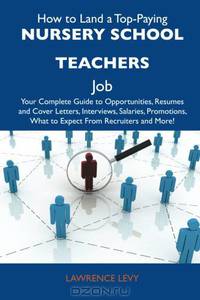How to Land a Top-Paying Nursery school teachers Job: Your Complete Guide to Opportunities, Resumes and Cover Letters, Interviews, Salaries, Promotions, What to Expect From Recruiters and More