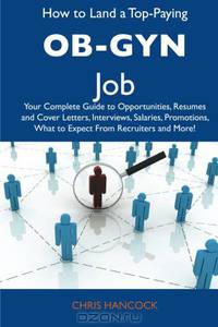How to Land a Top-Paying OB-GYN Job: Your Complete Guide to Opportunities, Resumes and Cover Letters, Interviews, Salaries, Promotions, What to Expect From Recruiters and More